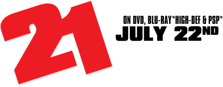 21 on DVD, Blu-Ray™ High-Def & PSP™ July 22nd, 2008 Staring Jim Sturgess, Kate Bosworth with Laurence Fishburne and Kevin Spacey