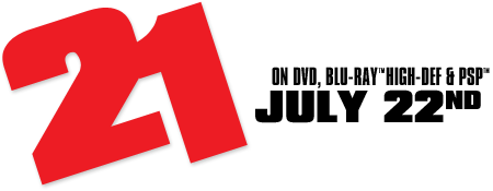 21 on DVD, Blu-Ray™ High-Def & PSP™ July 22nd, 2008 Staring Jim Sturgess, Kate Bosworth with Laurence Fishburne and Kevin Spacey