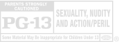 PG-13&reg;, Parents Strongly Cautioned - Sexuality, Nudity And Action/Peril. Some Material May Be Irappropriate for Children Under 13.